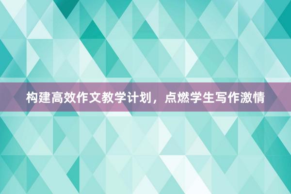 构建高效作文教学计划，点燃学生写作激情