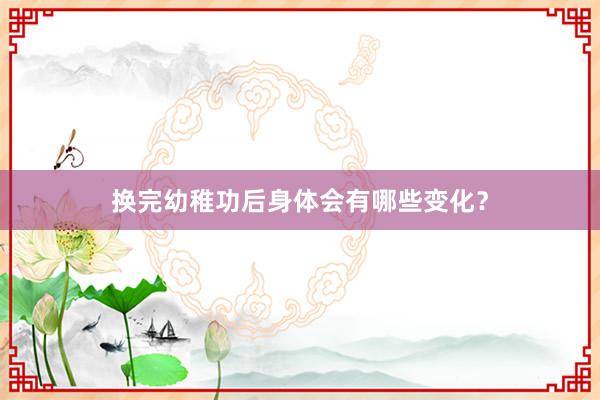 换完幼稚功后身体会有哪些变化？