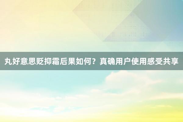 丸好意思贬抑霜后果如何？真确用户使用感受共享